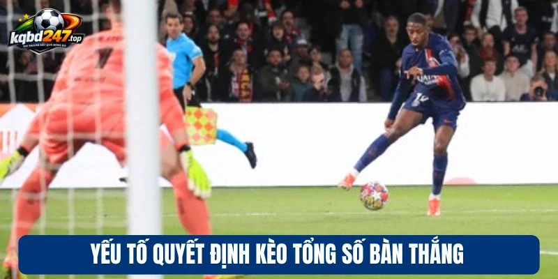 Kèo Tổng Số Bàn Thắng - Dự Đoán Đúng, Đón Lợi Nhuận 4 Yếu tố quyết định kèo tổng số bàn thắng